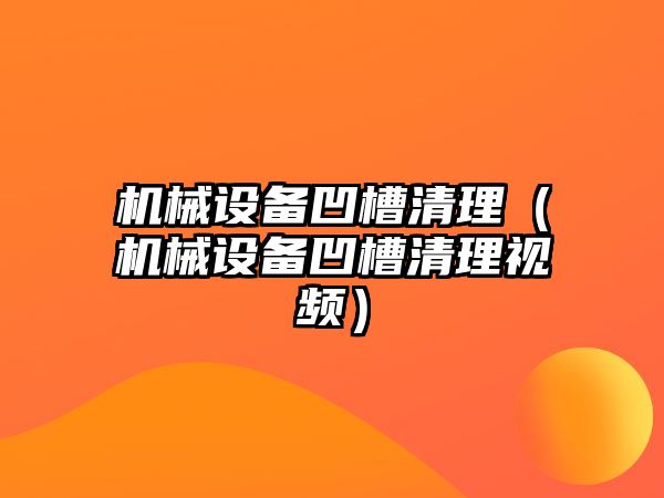 機械設備凹槽清理（機械設備凹槽清理視頻）