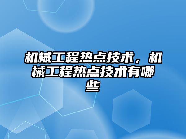 機械工程熱點技術，機械工程熱點技術有哪些