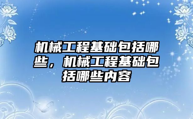 機械工程基礎包括哪些，機械工程基礎包括哪些內容