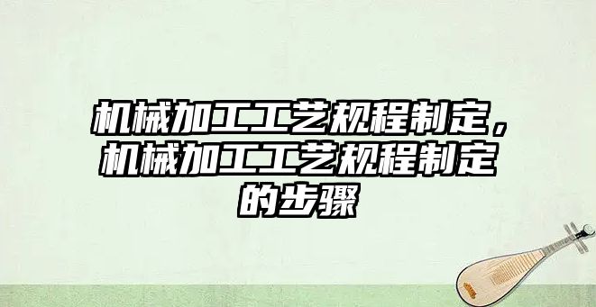 機械加工工藝規程制定，機械加工工藝規程制定的步驟