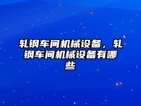 軋鋼車間機(jī)械設(shè)備，軋鋼車間機(jī)械設(shè)備有哪些