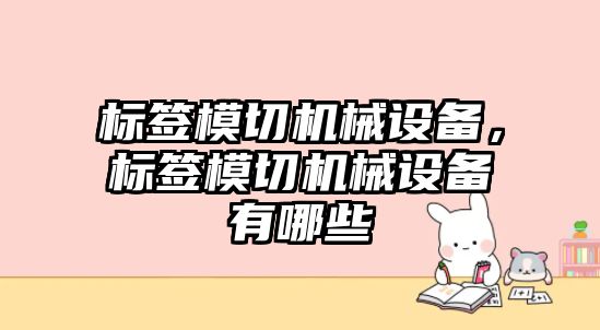 標簽模切機械設備，標簽模切機械設備有哪些