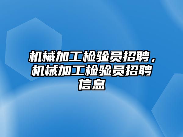 機械加工檢驗員招聘，機械加工檢驗員招聘信息