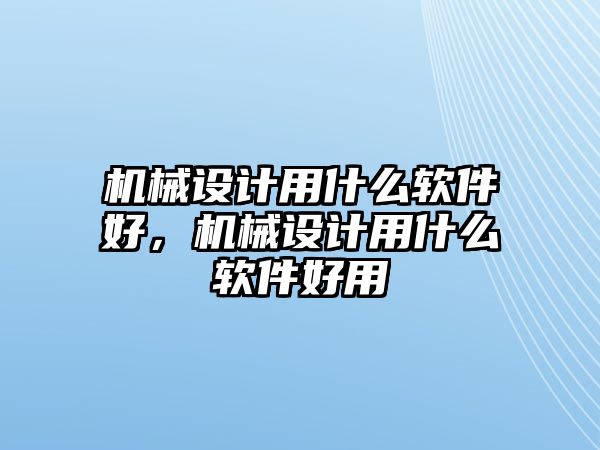 機械設計用什么軟件好，機械設計用什么軟件好用