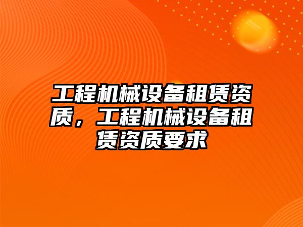 工程機械設備租賃資質，工程機械設備租賃資質要求