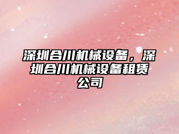 深圳合川機械設備，深圳合川機械設備租賃公司