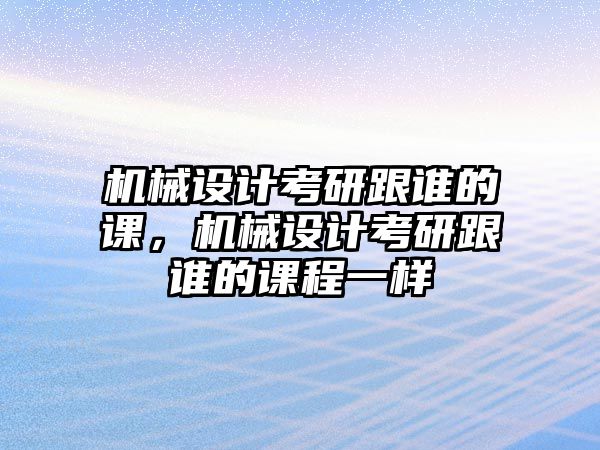 機械設計考研跟誰的課，機械設計考研跟誰的課程一樣