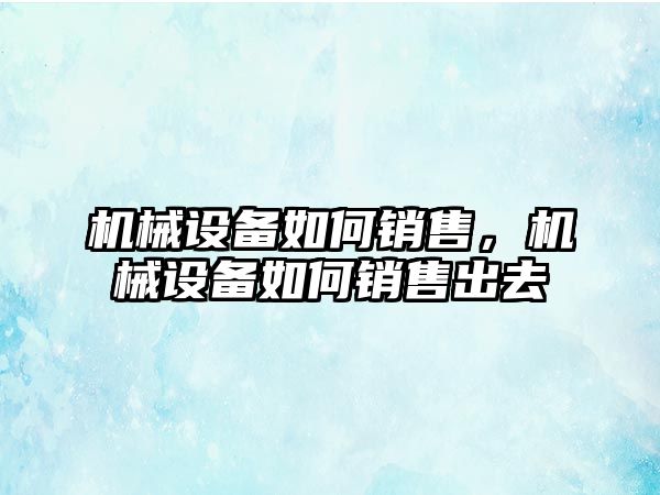 機械設備如何銷售，機械設備如何銷售出去