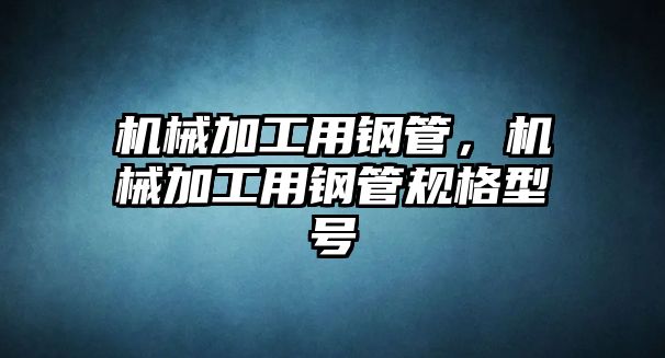 機械加工用鋼管，機械加工用鋼管規格型號