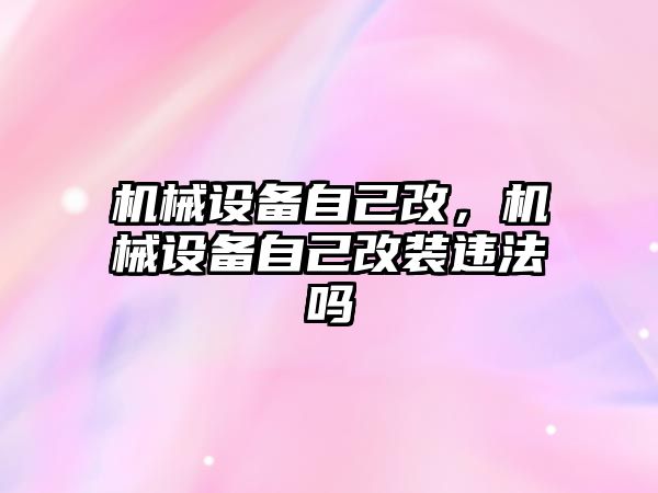 機械設備自己改，機械設備自己改裝違法嗎