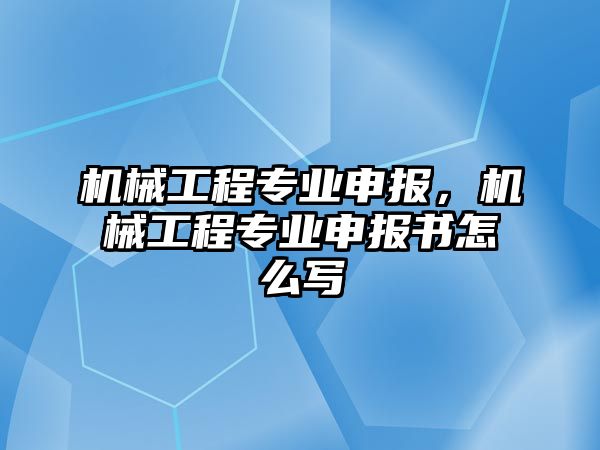 機械工程專業申報，機械工程專業申報書怎么寫