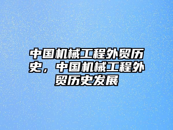 中國機械工程外貿(mào)歷史，中國機械工程外貿(mào)歷史發(fā)展