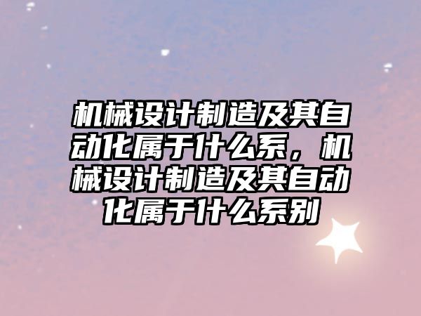 機械設計制造及其自動化屬于什么系，機械設計制造及其自動化屬于什么系別