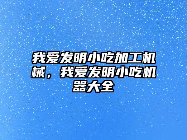 我愛發(fā)明小吃加工機(jī)械，我愛發(fā)明小吃機(jī)器大全