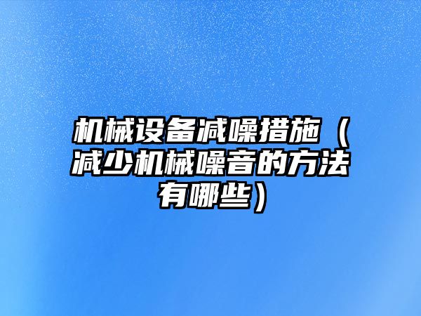 機械設備減噪措施（減少機械噪音的方法有哪些）