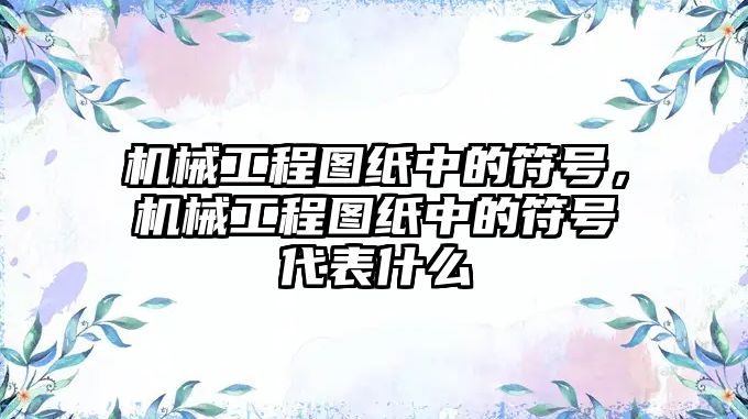 機械工程圖紙中的符號，機械工程圖紙中的符號代表什么