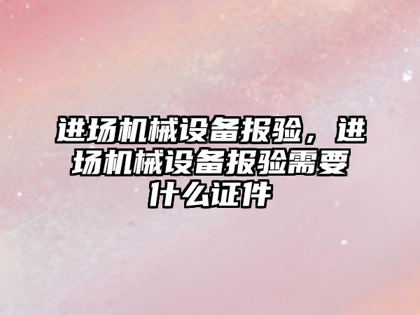 進場機械設備報驗，進場機械設備報驗需要什么證件