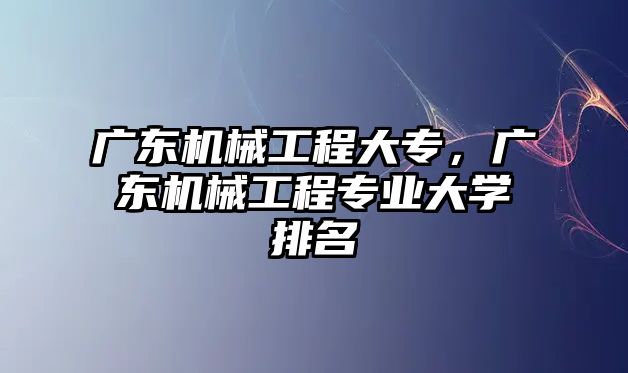 廣東機械工程大專，廣東機械工程專業大學排名