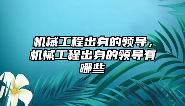 機械工程出身的領導，機械工程出身的領導有哪些