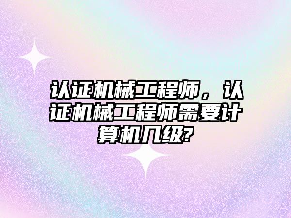 認證機械工程師，認證機械工程師需要計算機幾級?