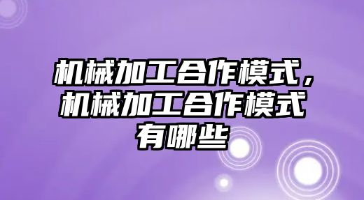 機械加工合作模式，機械加工合作模式有哪些