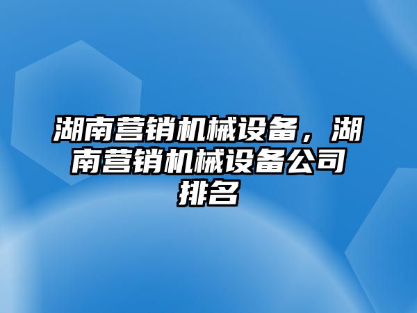 湖南營銷機械設備，湖南營銷機械設備公司排名