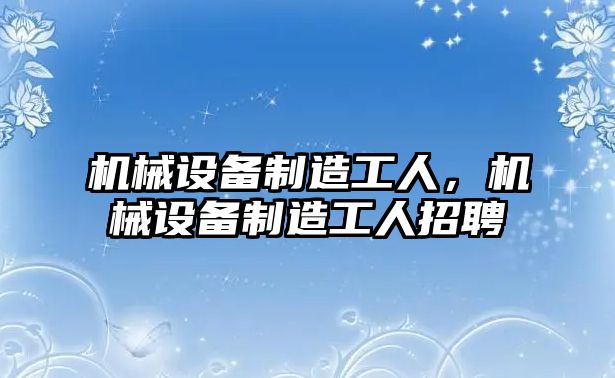 機械設備制造工人，機械設備制造工人招聘