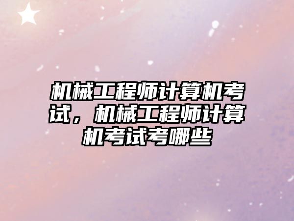 機械工程師計算機考試，機械工程師計算機考試考哪些