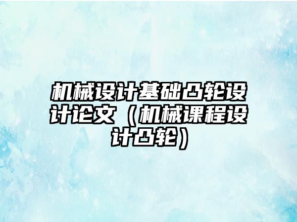 機械設計基礎凸輪設計論文（機械課程設計凸輪）