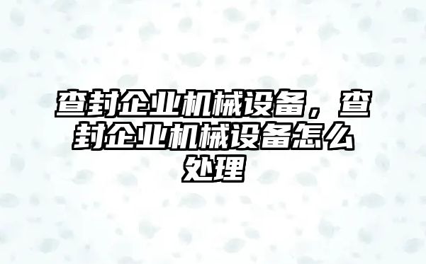 查封企業機械設備，查封企業機械設備怎么處理