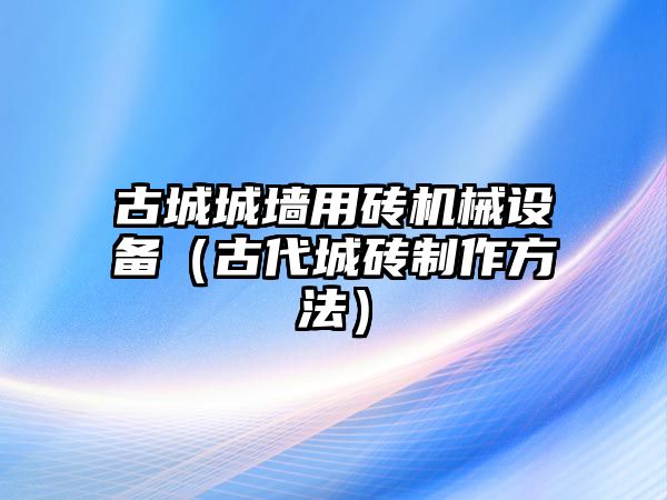 古城城墻用磚機械設備（古代城磚制作方法）