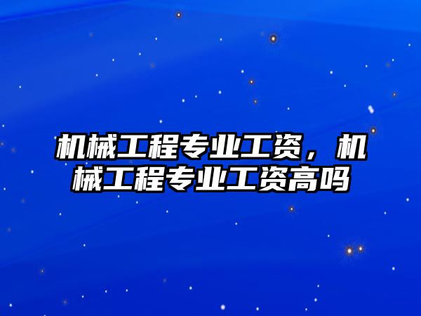 機械工程專業工資，機械工程專業工資高嗎