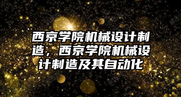 西京學院機械設計制造，西京學院機械設計制造及其自動化