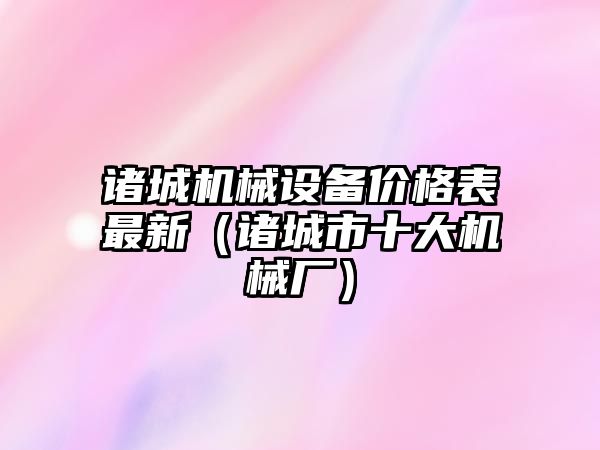 諸城機械設備價格表最新（諸城市十大機械廠）