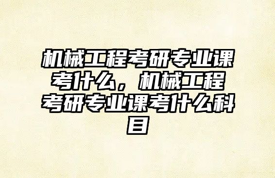 機械工程考研專業(yè)課考什么，機械工程考研專業(yè)課考什么科目