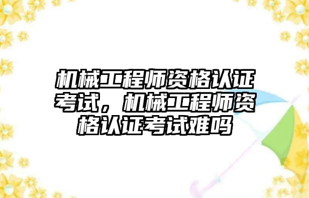 機械工程師資格認證考試，機械工程師資格認證考試難嗎