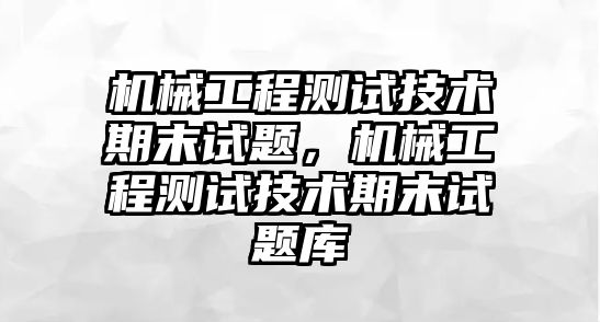 機(jī)械工程測(cè)試技術(shù)期末試題，機(jī)械工程測(cè)試技術(shù)期末試題庫