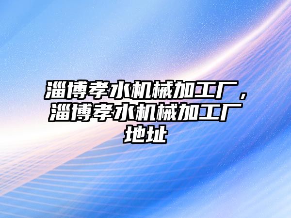 淄博孝水機械加工廠，淄博孝水機械加工廠地址