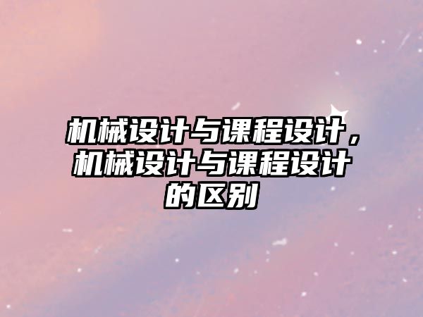 機械設計與課程設計，機械設計與課程設計的區別