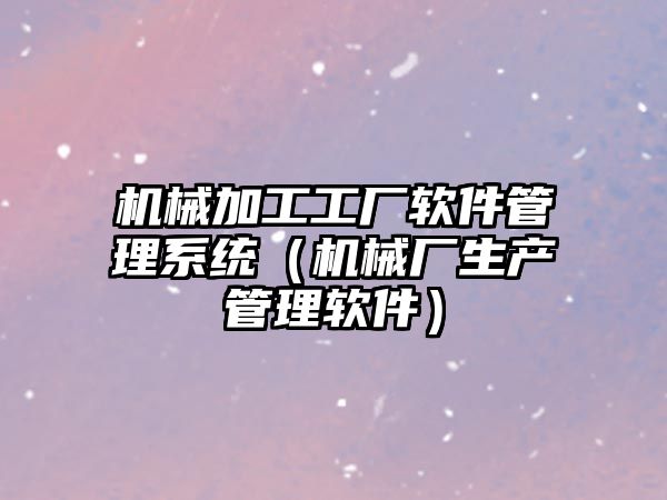 機械加工工廠軟件管理系統（機械廠生產管理軟件）