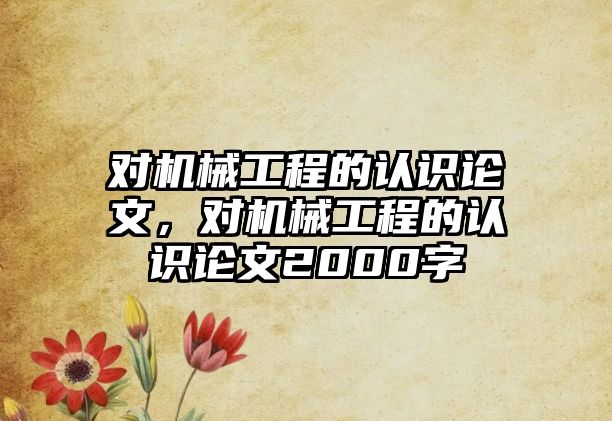 對機械工程的認識論文，對機械工程的認識論文2000字