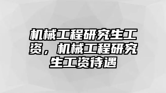 機械工程研究生工資，機械工程研究生工資待遇