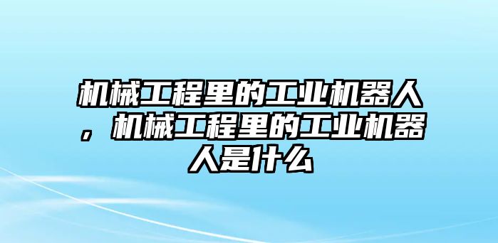 機械工程里的工業機器人，機械工程里的工業機器人是什么