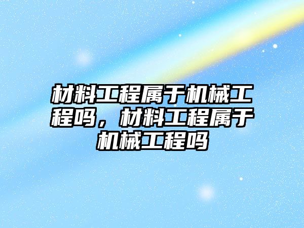 材料工程屬于機械工程嗎，材料工程屬于機械工程嗎