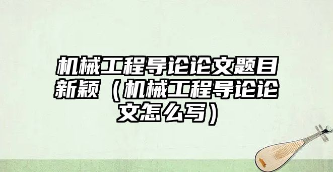 機械工程導論論文題目新穎（機械工程導論論文怎么寫）