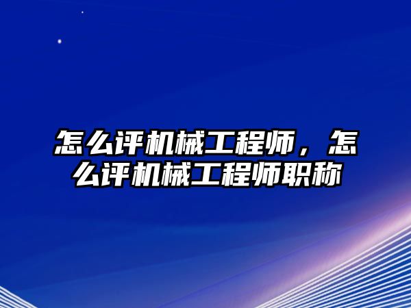 怎么評機械工程師，怎么評機械工程師職稱