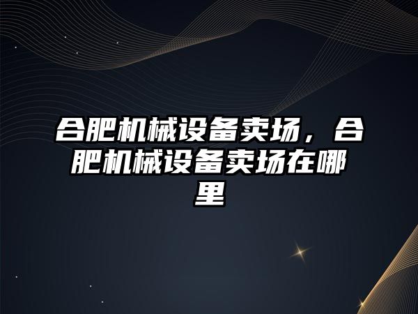 合肥機械設備賣場，合肥機械設備賣場在哪里