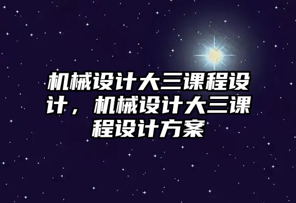 機械設計大三課程設計，機械設計大三課程設計方案