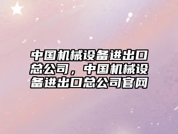 中國機械設備進出口總公司，中國機械設備進出口總公司官網