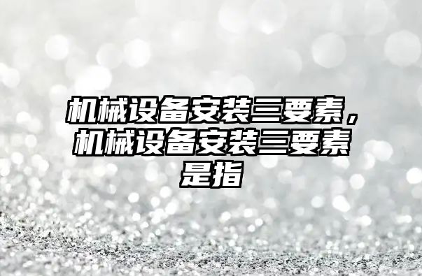 機械設備安裝三要素，機械設備安裝三要素是指